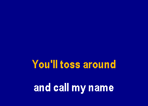 You'll toss around

and call my name