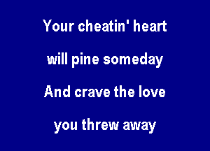 Your cheatin' heart

will pine someday

And crave the love

you threw away