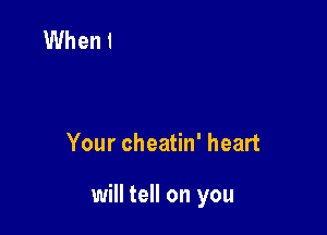 Your cheatin' heart

will tell on you