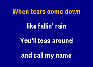 When tears come down
like fallin' rain

You'll toss around

and call my name