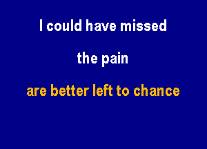 I could have missed

the pain

are better left to chance