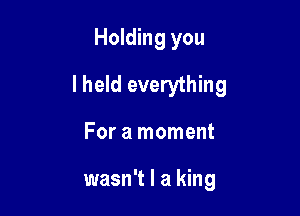 Holding you

lheld everything

For a moment

wasn't I a king