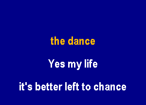 the dance

Yes my life

it's better left to chance