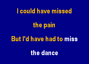 I could have missed

the pain

But I'd have had to miss

the dance