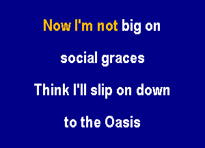 Now I'm not big on

social graces

Think I'll slip on down

to the Oasis