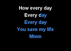 How every day
Every day
Every day

You save my life
Mmm