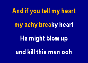 And if you tell my heart
my achy breaky heart

He might blow up

and kill this man ooh