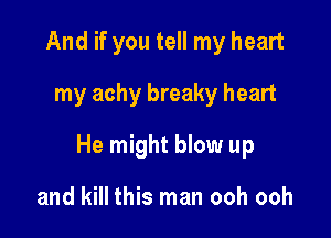 And if you tell my heart
my achy breaky heart

He might blow up

and kill this man ooh ooh