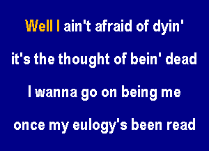 Well I ain't afraid of dyin'
it's the thought of bein' dead
lwanna go on being me

once my eulogy's been read