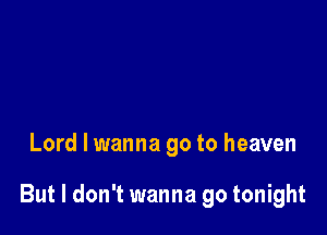 Lord I wanna go to heaven

But I don't wanna go tonight