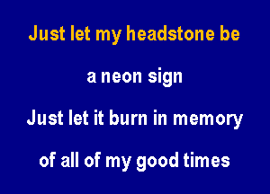 Just let my headstone be
a neon sign

Just let it burn in memory

of all of my good times