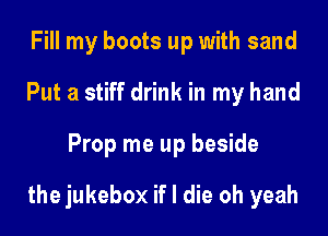 Fill my boots up with sand
Put a stiff drink in my hand
Prop me up beside

the jukebox if I die oh yeah