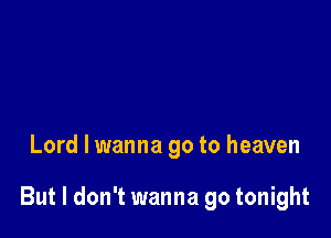 Lord I wanna go to heaven

But I don't wanna go tonight