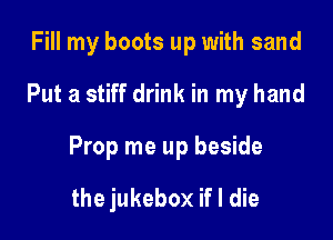 Fill my boots up with sand
Put a stiff drink in my hand

Prop me up beside

the jukebox if I die
