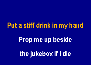 Put a stiff drink in my hand

Prop me up beside

the jukebox if I die