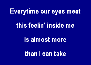 Everytime our eyes meet

this feelin' inside me
Is almost more

than I can take