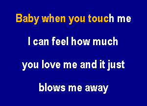 Baby when you touch me

Ican feel how much

you love me and it just

blows me away