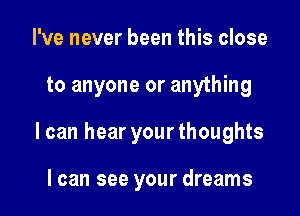 I've never been this close

to anyone or anything

I can hear your thoughts

I can see your dreams