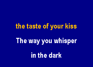 the taste of your kiss

The way you whisper

in the dark