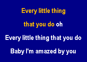 Every little thing
that you do oh

Every little thing that you do

Baby I'm amazed by you