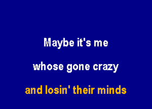 Maybe it's me

whose gone crazy

and losin' their minds