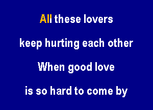 All these lovers
keep hurting each other
When good love

is so hard to come by