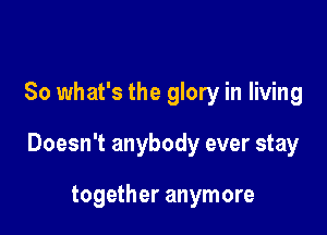 So what's the glory in living

Doesn't anybody ever stay

together anymore