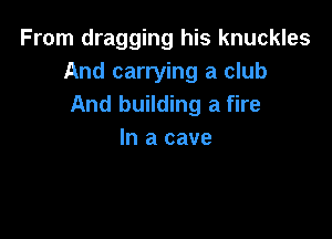 From dragging his knuckles
And carrying a club
And building a fire

In a cave