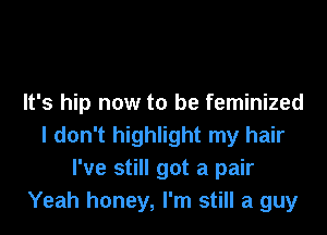 It's hip now to be feminized
I don't highlight my hair
I've still got a pair
Yeah honey, I'm still a guy