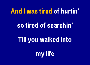 And I was tired of hurtin'

so tired of searchin'

Till you walked into

my life