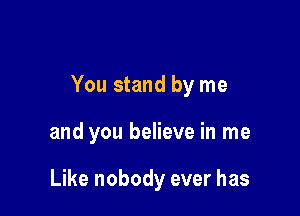 You stand by me

and you believe in me

Like nobody ever has