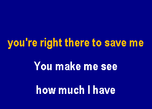 you're right there to save me

You make me see

how much I have