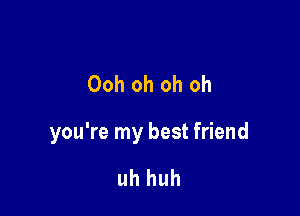 Ooh oh oh oh

you're my best friend

uh huh