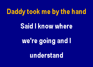 Daddy took me by the hand

Said I know where

we're going and I

understand