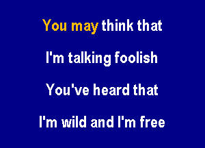 You may think that

I'm talking foolish
You've heard that

I'm wild and I'm free