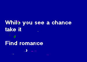 While you see a chance
take it

Find romamce
J