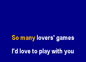 So many lovers' games

I'd love to play with you