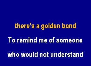 there's a golden hand

To remind me of someone

who would not understand