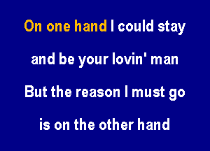 On one hand I could stay

and be your lovin' man

But the reason I must go

is on the other hand