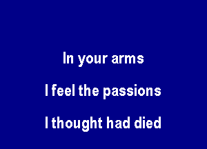 In your arms

I feel the passions

lthought had died