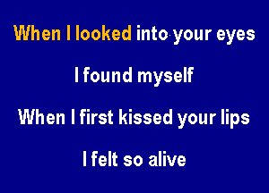 When I looked intoyour eyes

lfound myself

When I first kissed your lips

lfelt so alive