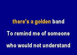 there's a golden hand

To remind me of someone

who would not understand