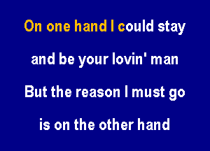 On one hand I could stay

and be your lovin' man

But the reason I must go

is on the other hand