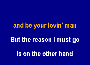 and be your lovin' man

But the reason I must go

is on the other hand