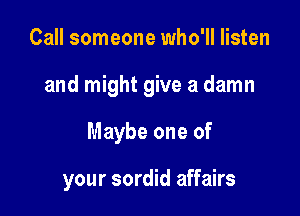 Call someone who'll listen

and might give a damn

Maybe one of

your sordid affairs