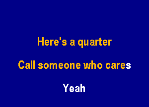 Here's a quarter

Call someone who cares

Yeah
