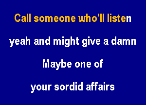Call someone who'll listen

yeah and might give a damn

Maybe one of

your sordid affairs