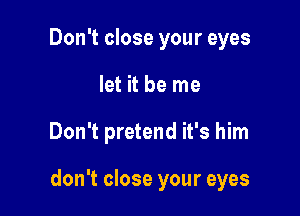 Don't close your eyes
let it be me

Don't pretend it's him

don't close your eyes