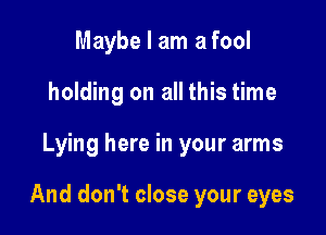 Maybe I am a fool
holding on all this time

Lying here in your arms

And don't close your eyes