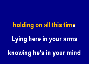 holding on all this time

Lying here in your arms

knowing he's in your mind